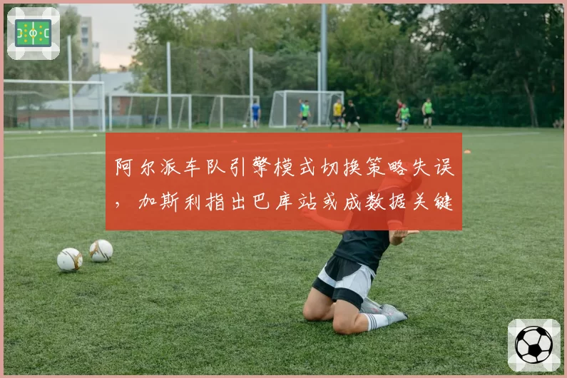 阿尔派车队引擎模式切换策略失误，加斯利指出巴库站或成数据关键点