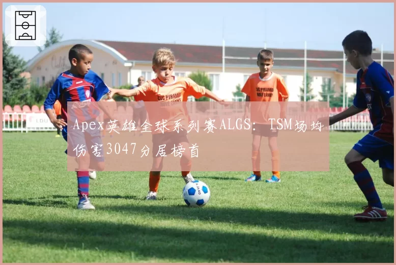 Apex英雄全球系列赛ALGS：TSM场均伤害3047分居榜首