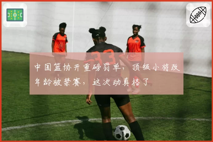 中国篮协开重磅罚单，顶级小将改年龄被禁赛，这次动真格了