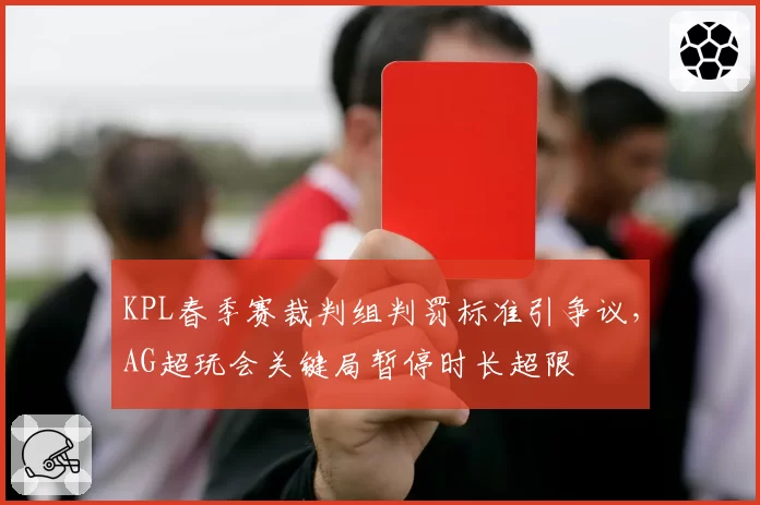 KPL春季赛裁判组判罚标准引争议，AG超玩会关键局暂停时长超限