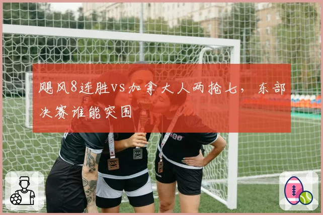 飓风8连胜vs加拿大人两抢七，东部决赛谁能突围