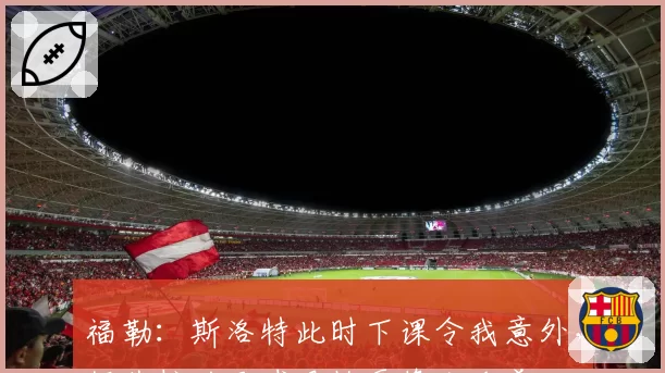 福勒：斯洛特此时下课令我意外，伊劳拉的足球风格更像克洛普