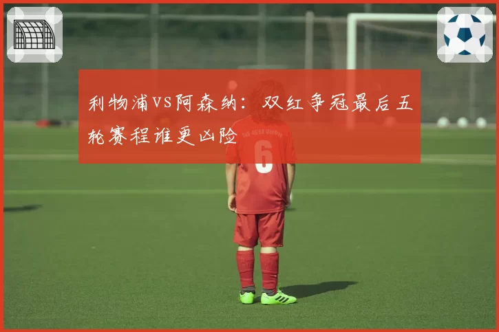 利物浦vs阿森纳：双红争冠最后五轮赛程谁更凶险
