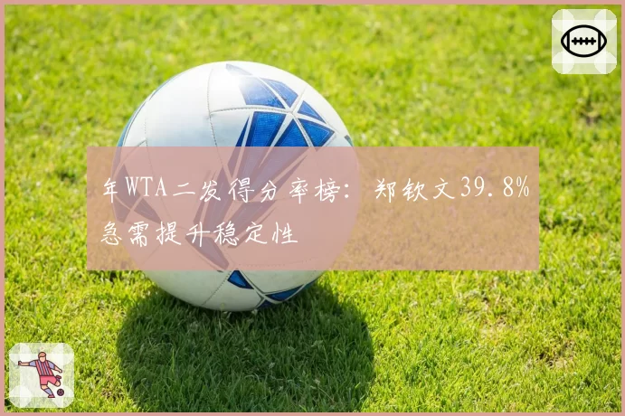 年WTA二发得分率榜:郑钦文39.8%急需提升稳定性