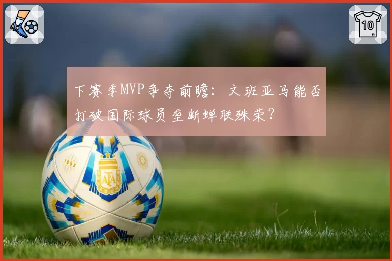 下赛季MVP争夺前瞻：文班亚马能否打破国际球员垄断蝉联殊荣？