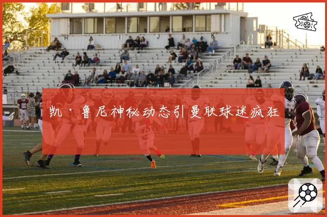 凯·鲁尼神秘动态引曼联球迷疯狂