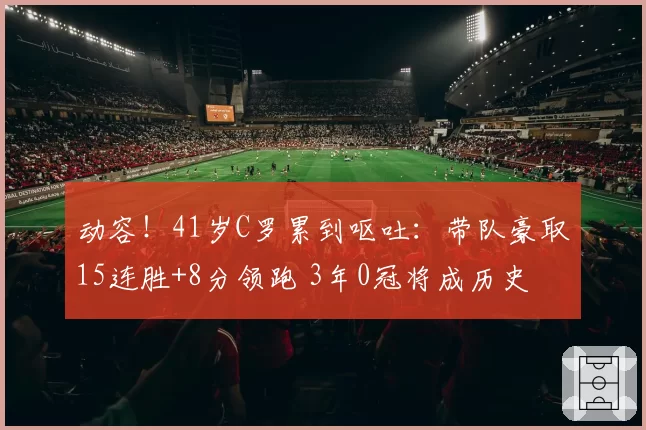 动容！41岁C罗累到呕吐：带队豪取15连胜+8分领跑 3年0冠将成历史