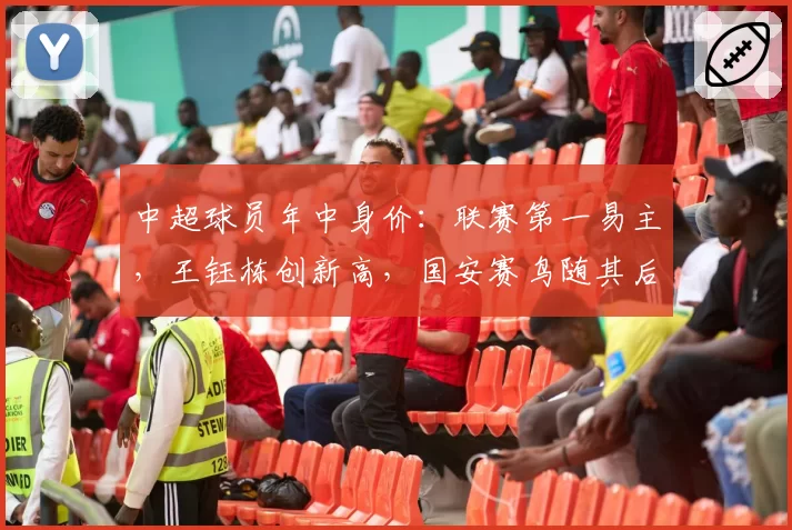 中超球员年中身价：联赛第一易主，王钰栋创新高，国安赛鸟随其后