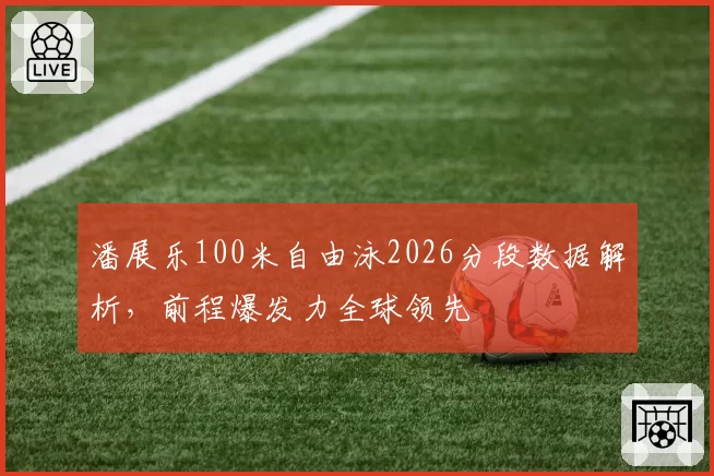 潘展乐100米自由泳2026分段数据解析,前程爆发力全球领先
