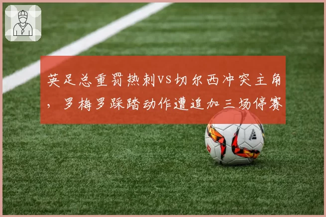 英足总重罚热刺vs切尔西冲突主角，罗梅罗踩踏动作遭追加三场停赛