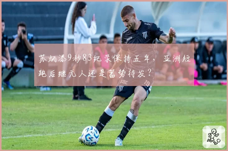 苏炳添9秒83纪录保持五年，亚洲短跑后继无人还是蓄势待发？