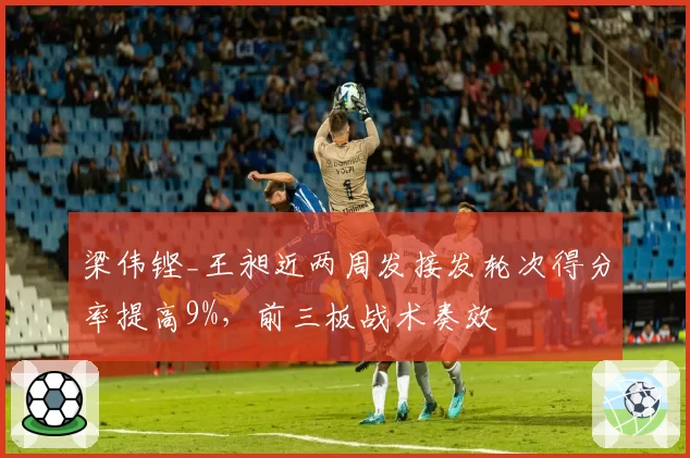 梁伟铿_王昶近两周发接发轮次得分率提高9%，前三板战术奏效