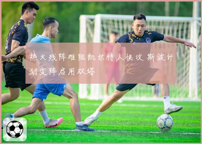 热火残阵难阻凯尔特人快攻 斯波计划变阵启用双塔
