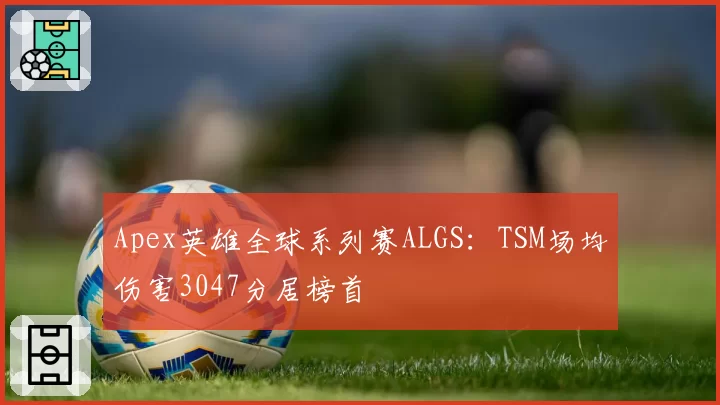 Apex英雄全球系列赛ALGS：TSM场均伤害3047分居榜首