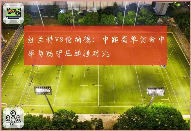 杜兰特vs伦纳德：中距离单打命中率与防守压迫性对比