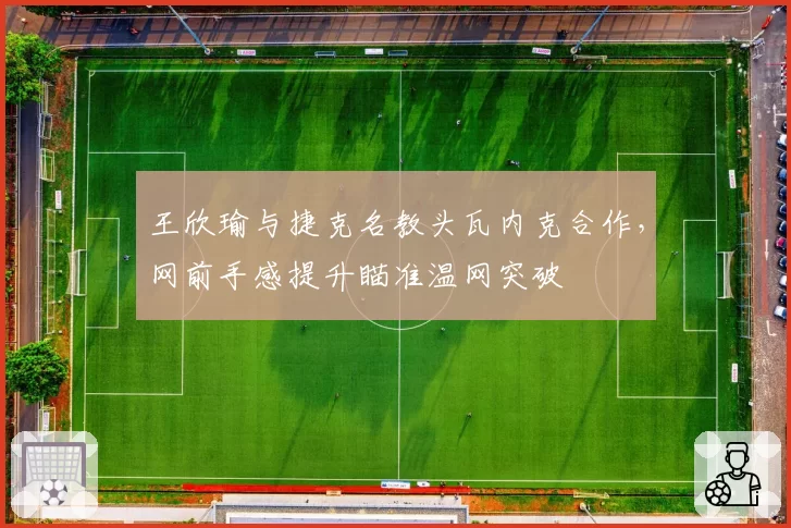 王欣瑜与捷克名教头瓦内克合作，网前手感提升瞄准温网突破