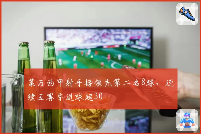 莱万西甲射手榜领先第二名8球,连续五赛季进球超30