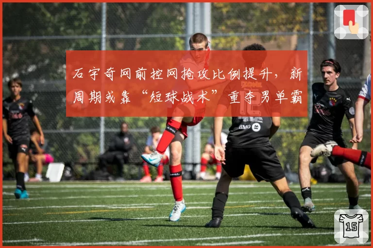 石宇奇网前控网抢攻比例提升，新周期或靠“短球战术”重夺男单霸主地位