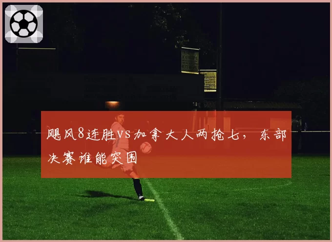 飓风8连胜vs加拿大人两抢七，东部决赛谁能突围