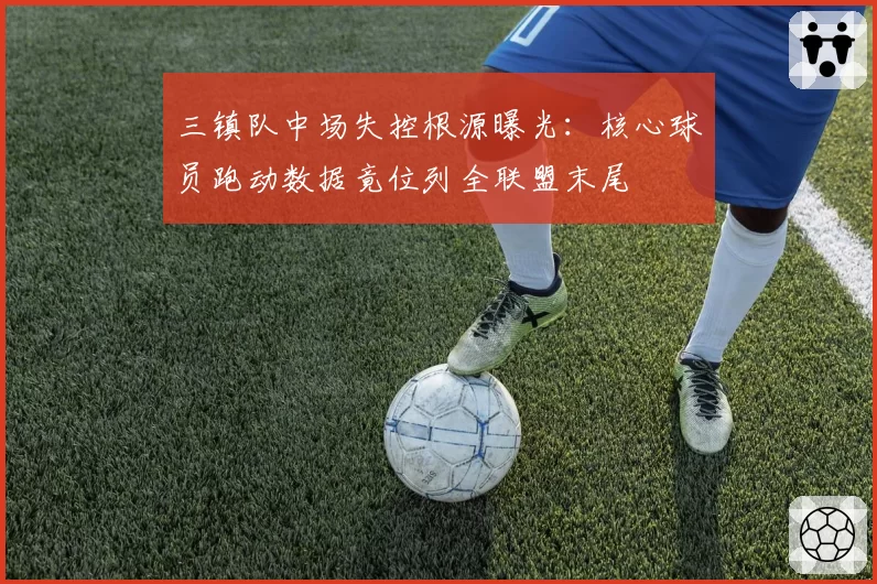 三镇队中场失控根源曝光:核心球员跑动数据竟位列全联盟末尾