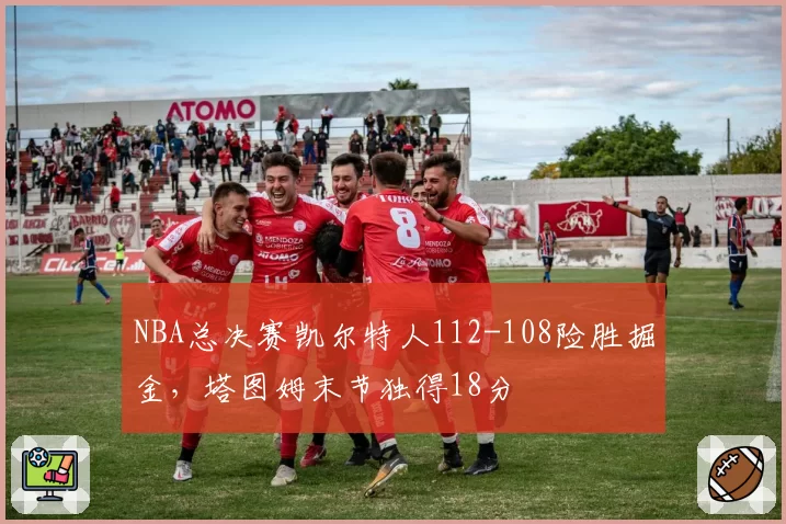 NBA总决赛凯尔特人112-108险胜掘金，塔图姆末节独得18分
