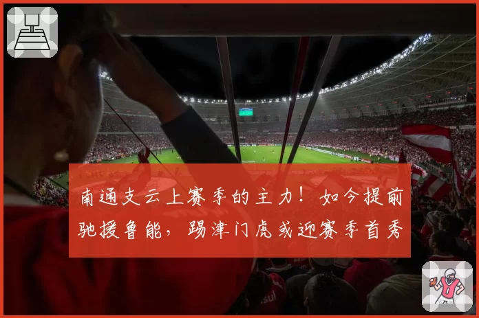 南通支云上赛季的主力！如今提前驰援鲁能，踢津门虎或迎赛季首秀