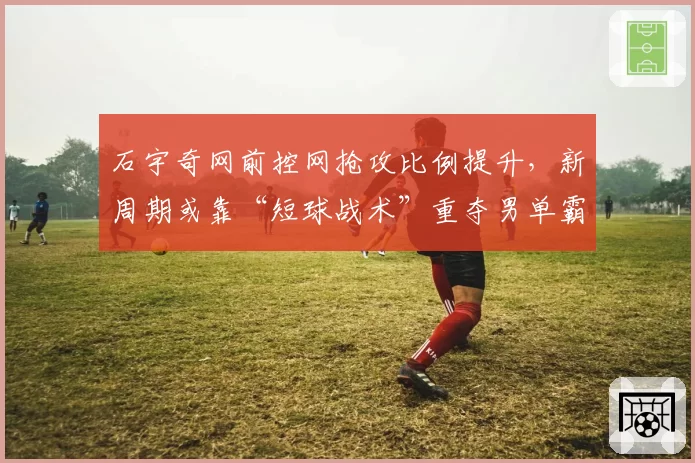 石宇奇网前控网抢攻比例提升，新周期或靠“短球战术”重夺男单霸主地位