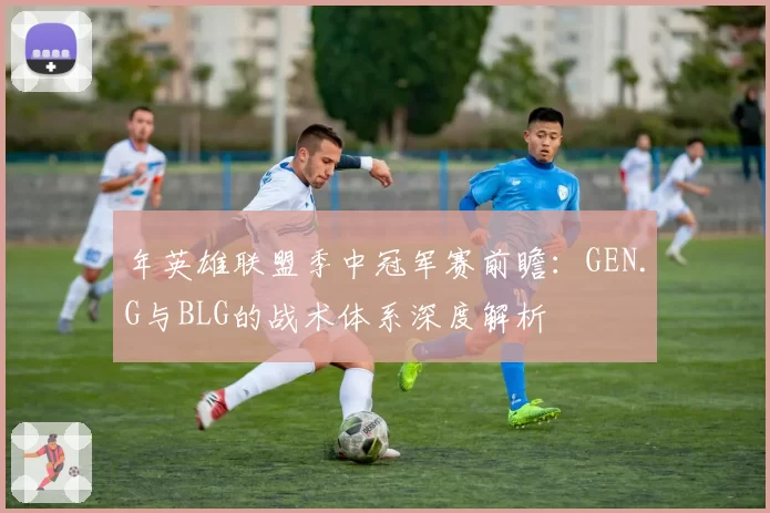 年英雄联盟季中冠军赛前瞻:GEN.G与BLG的战术体系深度解析