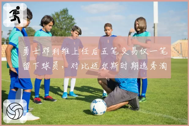 勇士邓利维上任后五笔交易仅一笔留下球员，对比迈尔斯时期选秀淘宝成功率差距显著