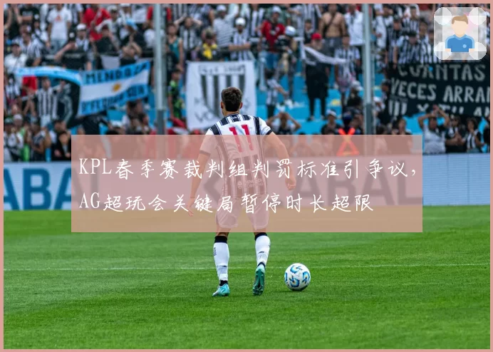 KPL春季赛裁判组判罚标准引争议，AG超玩会关键局暂停时长超限