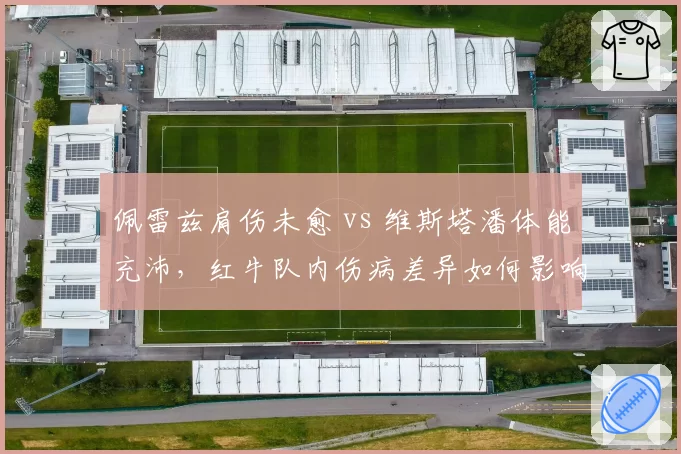佩雷兹肩伤未愈 vs 维斯塔潘体能充沛,红牛队内伤病差异如何影响车手总冠军争夺