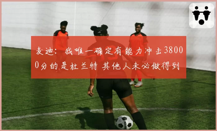 麦迪:我唯一确定有能力冲击38000分的是杜兰特 其他人未必做得到