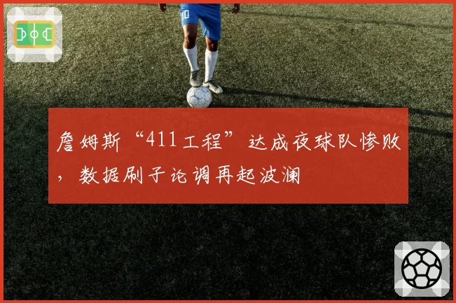 詹姆斯“411工程”达成夜球队惨败，数据刷子论调再起波澜