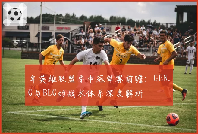 年英雄联盟季中冠军赛前瞻：GEN.G与BLG的战术体系深度解析