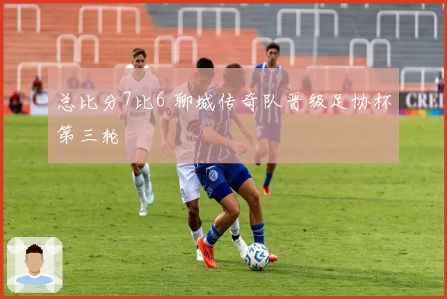 总比分7比6 聊城传奇队晋级足协杯第三轮