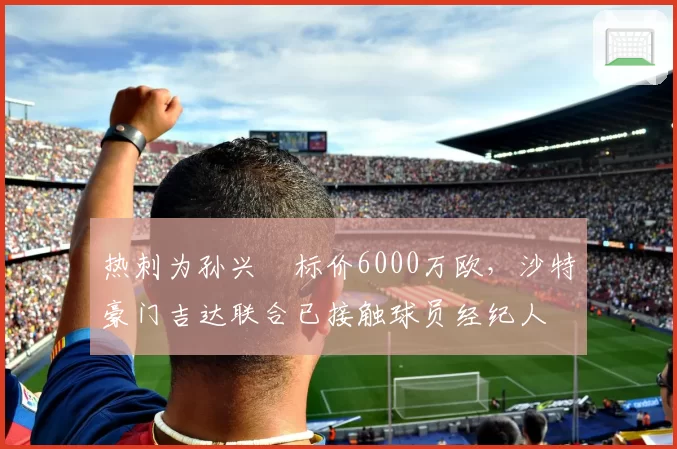 热刺为孙兴慜标价6000万欧，沙特豪门吉达联合已接触球员经纪人