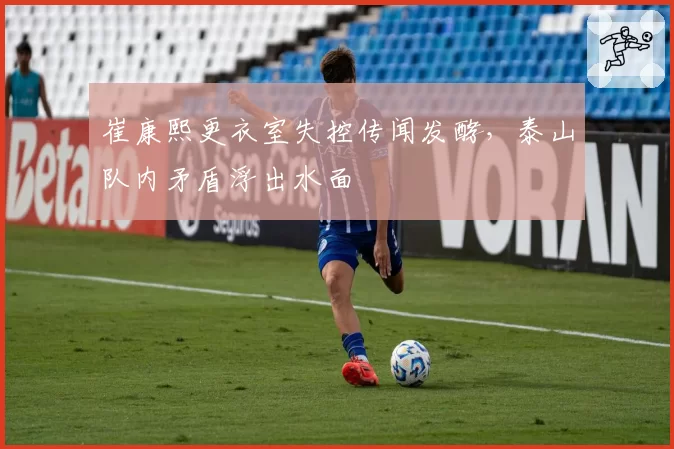 崔康熙更衣室失控传闻发酵，泰山队内矛盾浮出水面