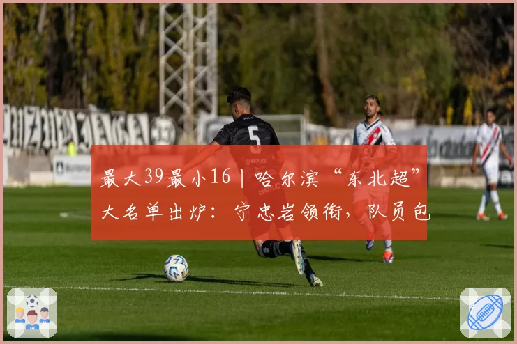 最大39最小16丨哈尔滨“东北超”大名单出炉:宁忠岩领衔,队员包含教师和检察官等