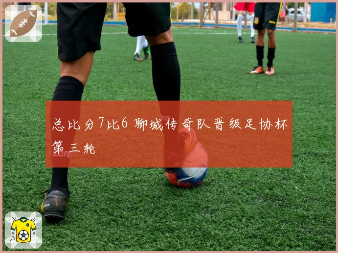 总比分7比6 聊城传奇队晋级足协杯第三轮