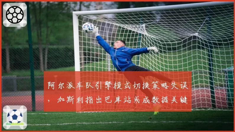 阿尔派车队引擎模式切换策略失误，加斯利指出巴库站或成数据关键点