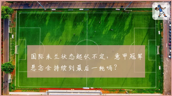 国际米兰状态起伏不定，意甲冠军悬念会持续到最后一轮吗？