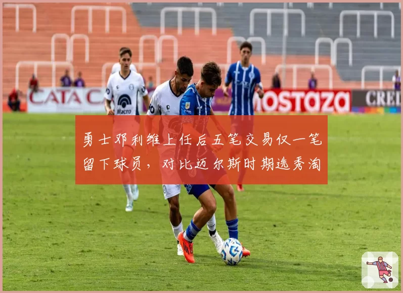 勇士邓利维上任后五笔交易仅一笔留下球员，对比迈尔斯时期选秀淘宝成功率差距显著