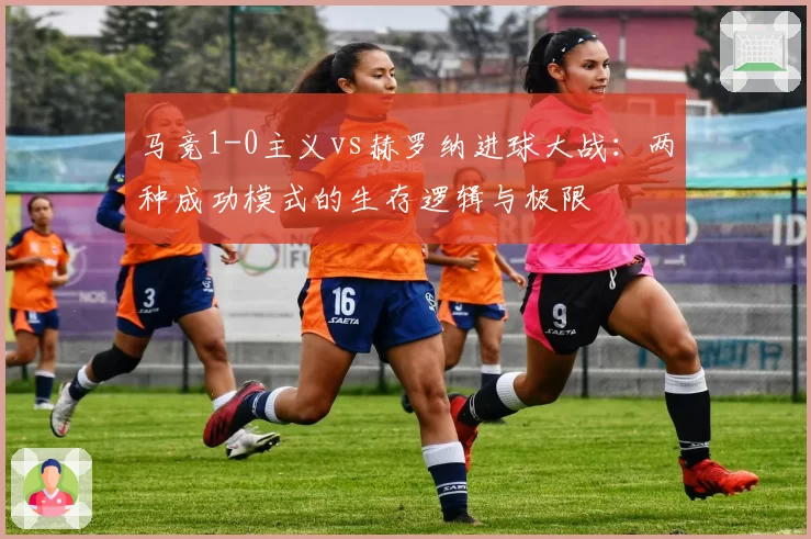马竞1-0主义vs赫罗纳进球大战:两种成功模式的生存逻辑与极限