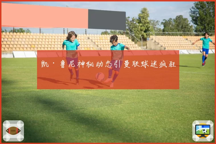 凯·鲁尼神秘动态引曼联球迷疯狂