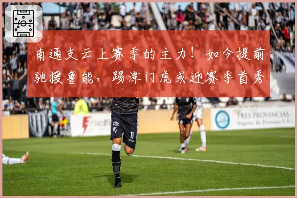 南通支云上赛季的主力！如今提前驰援鲁能，踢津门虎或迎赛季首秀