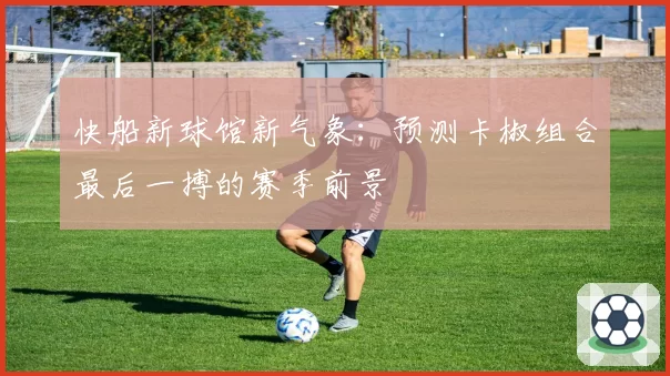 快船新球馆新气象：预测卡椒组合最后一搏的赛季前景