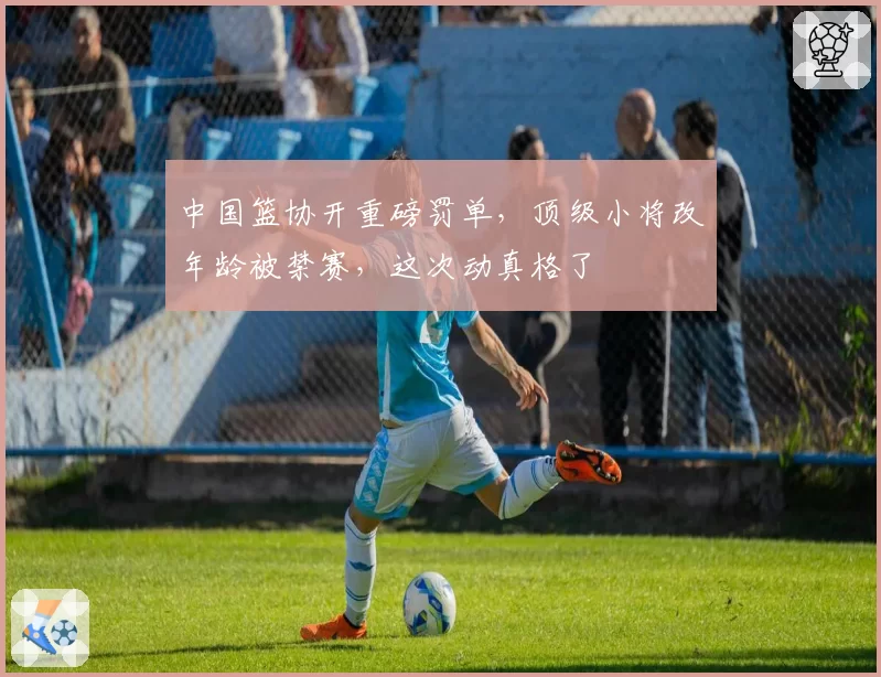 中国篮协开重磅罚单,顶级小将改年龄被禁赛,这次动真格了