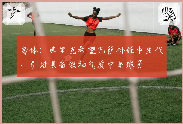 每体：弗里克希望巴萨补强中生代，引进具备领袖气质中坚球员